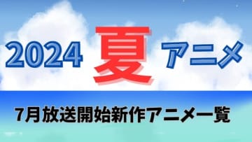 【2024夏アニメ】来期（7月放送開始）新作アニメ一覧