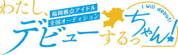 福岡拠点アイドルオーディション＜わたし、デビューするっちゃん！＞開催！