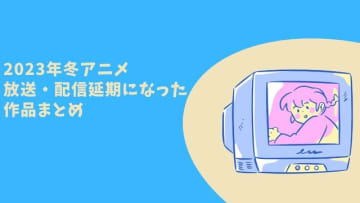 2023年冬アニメ、放送・配信延期になった作品【まとめ】